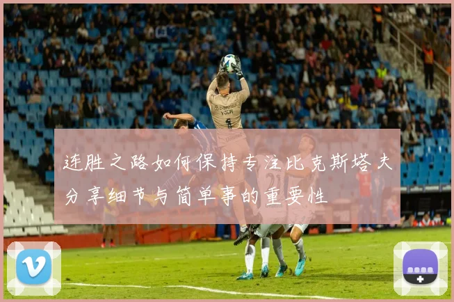 连胜之路如何保持专注比克斯塔夫分享细节与简单事的重要性