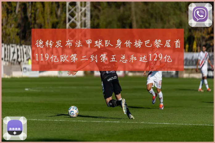 德转发布法甲球队身价榜巴黎居首119亿欧第二到第五总和达129亿