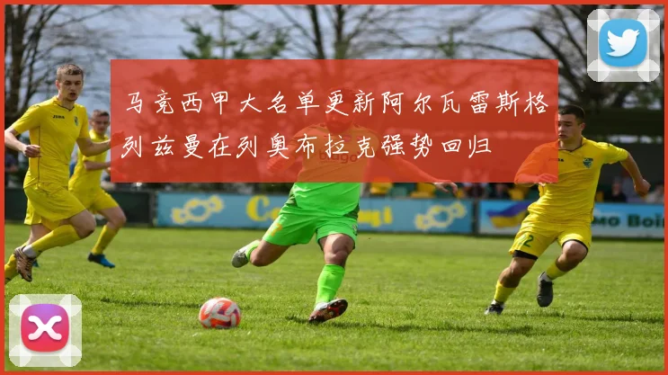马竞西甲大名单更新阿尔瓦雷斯格列兹曼在列奥布拉克强势回归