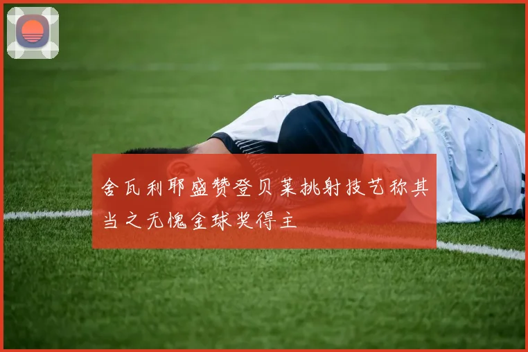 舍瓦利耶盛赞登贝莱挑射技艺称其当之无愧金球奖得主