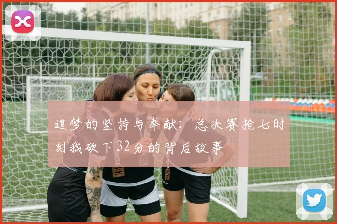 追梦的坚持与奉献：总决赛抢七时刻我砍下32分的背后故事