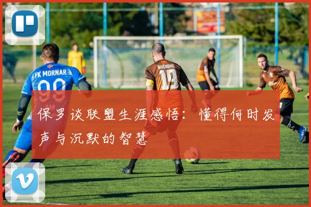 保罗谈联盟生涯感悟：懂得何时发声与沉默的智慧