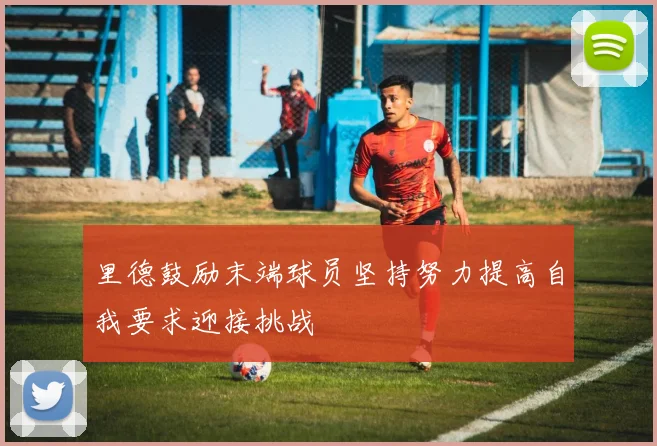 里德鼓励末端球员坚持努力提高自我要求迎接挑战