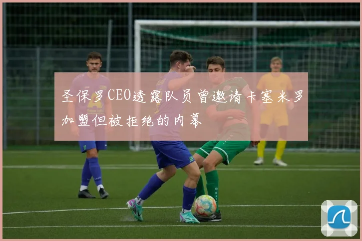圣保罗CEO透露队员曾邀请卡塞米罗加盟但被拒绝的内幕