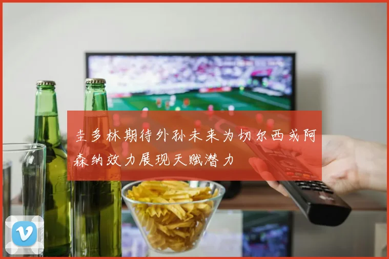 圭多林期待外孙未来为切尔西或阿森纳效力展现天赋潜力