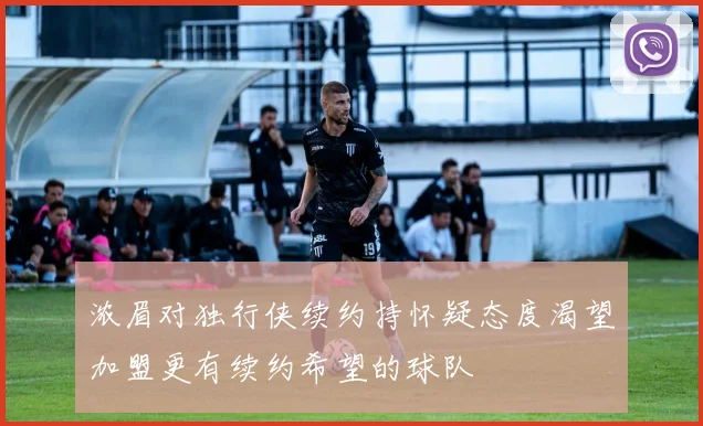 浓眉对独行侠续约持怀疑态度渴望加盟更有续约希望的球队