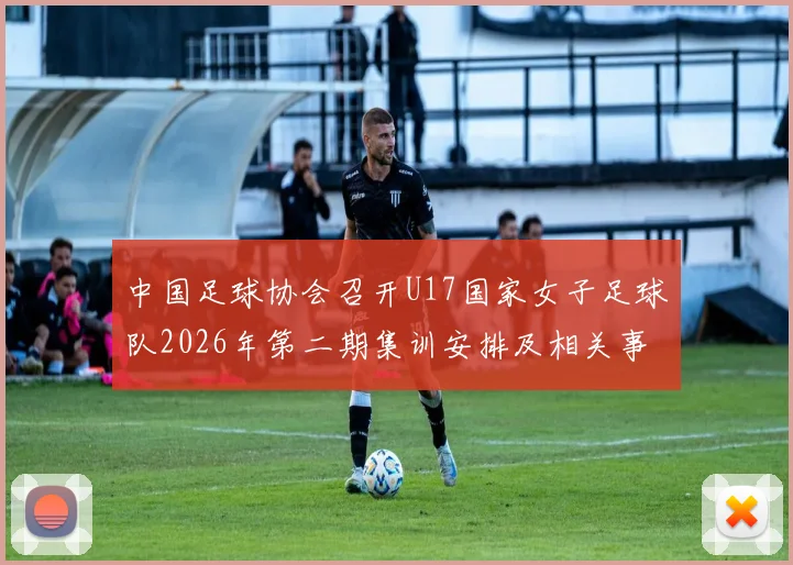 中国足球协会召开U17国家女子足球队2026年第二期集训安排及相关事项通知