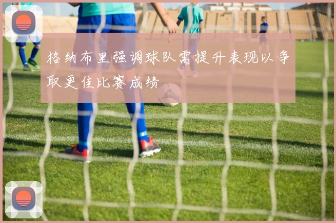 格纳布里强调球队需提升表现以争取更佳比赛成绩