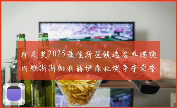 环足奖2025最佳新星候选名单揭晓内维斯斯凯利赫伊森杜埃争夺荣誉