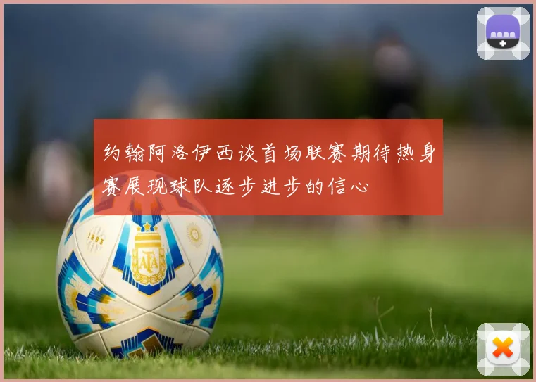 约翰阿洛伊西谈首场联赛期待热身赛展现球队逐步进步的信心