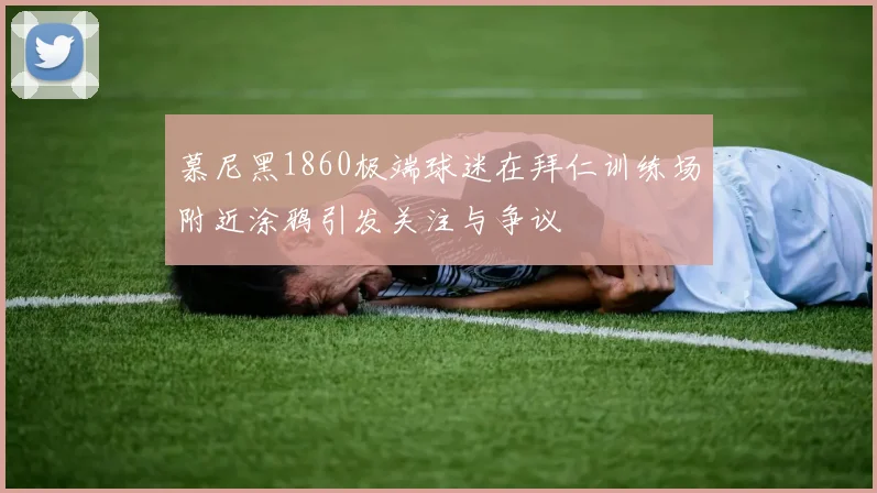 慕尼黑1860极端球迷在拜仁训练场附近涂鸦引发关注与争议
