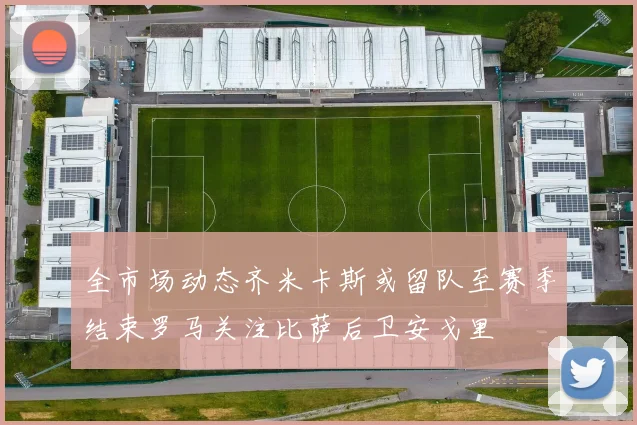 全市场动态齐米卡斯或留队至赛季结束罗马关注比萨后卫安戈里