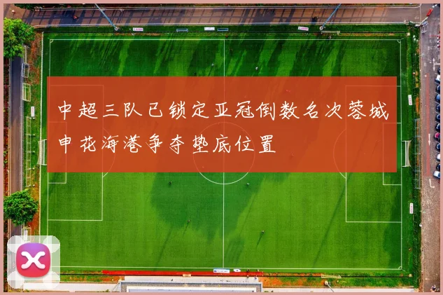 中超三队已锁定亚冠倒数名次蓉城申花海港争夺垫底位置