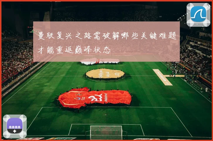 曼联复兴之路需破解哪些关键难题才能重返巅峰状态