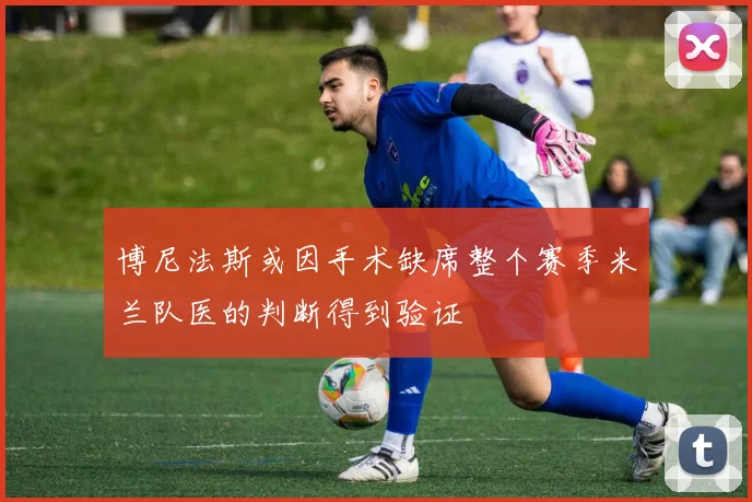 博尼法斯或因手术缺席整个赛季米兰队医的判断得到验证
