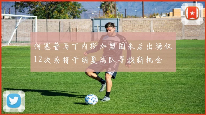 何塞普马丁内斯加盟国米后出场仅12次或将于明夏离队寻找新机会