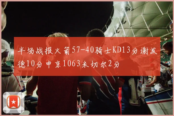 半场战报火箭57-40骑士KD13分谢泼德10分申京1063米切尔2分
