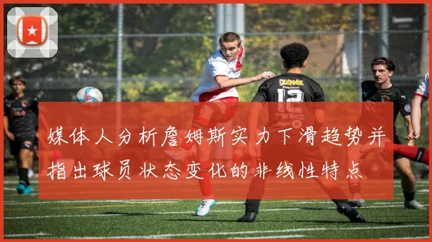 媒体人分析詹姆斯实力下滑趋势并指出球员状态变化的非线性特点