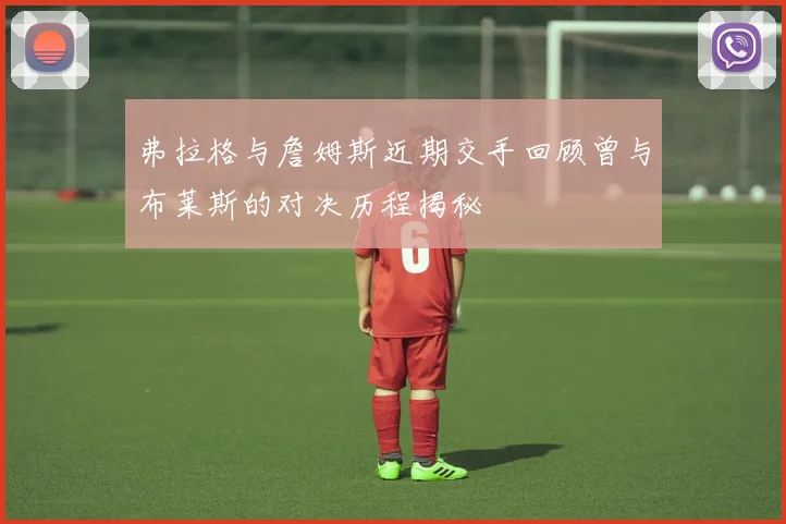 弗拉格与詹姆斯近期交手回顾曾与布莱斯的对决历程揭秘