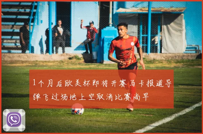 1个月后欧美杯即将开赛马卡报道导弹飞过场地上空取消比赛尚早