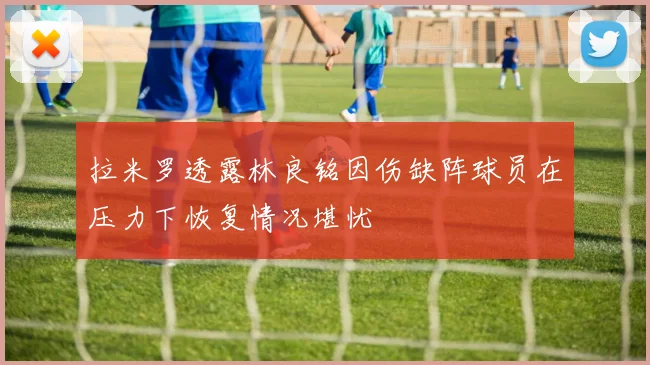 拉米罗透露林良铭因伤缺阵球员在压力下恢复情况堪忧