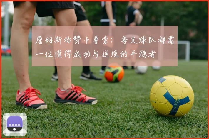 詹姆斯称赞卡鲁索：每支球队都需一位懂得成功与逆境的平稳者
