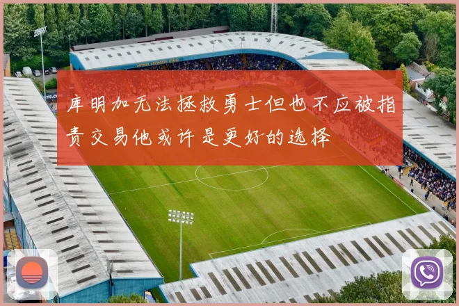 库明加无法拯救勇士但也不应被指责交易他或许是更好的选择