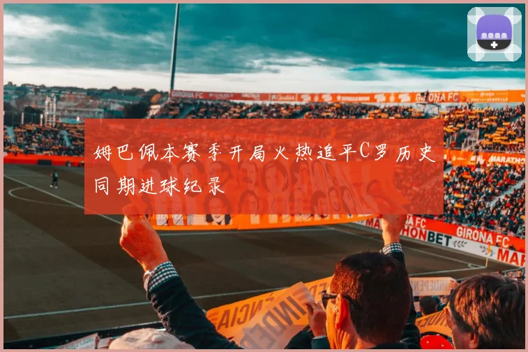 姆巴佩本赛季开局火热追平C罗历史同期进球纪录