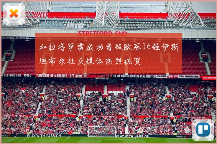 加拉塔萨雷成功晋级欧冠16强伊斯坦布尔社交媒体热烈祝贺