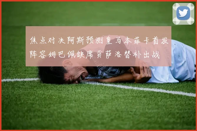 焦点对决阿斯预测皇马本菲卡首发阵容姆巴佩缺席贡萨洛替补出战