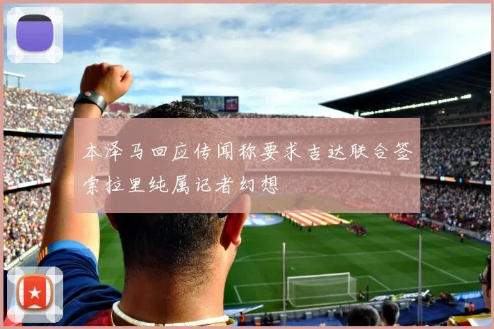 本泽马回应传闻称要求吉达联合签索拉里纯属记者幻想