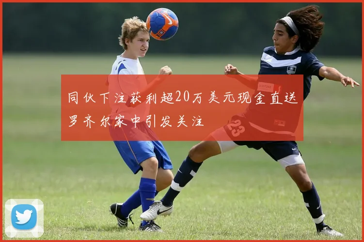 同伙下注获利超20万美元现金直送罗齐尔家中引发关注
