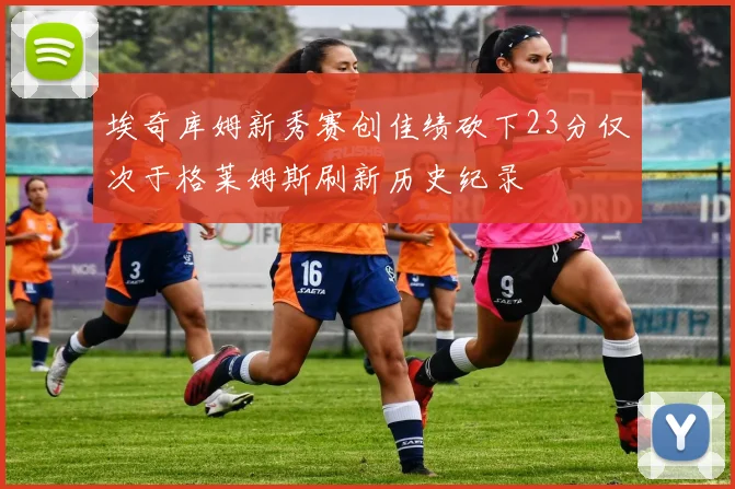 埃奇库姆新秀赛创佳绩砍下23分仅次于格莱姆斯刷新历史纪录