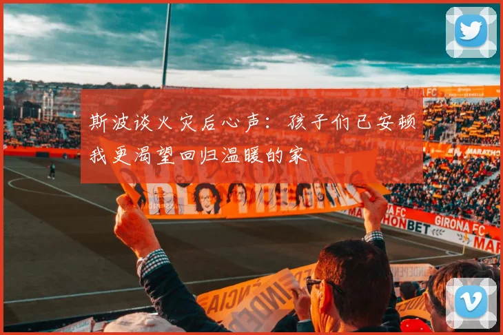 斯波谈火灾后心声：孩子们已安顿我更渴望回归温暖的家