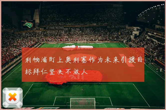利物浦盯上奥利塞作为未来引援目标拜仁坚决不放人