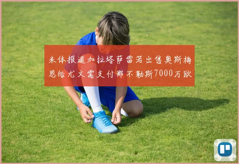 米体报道加拉塔萨雷若出售奥斯梅恩给尤文需支付那不勒斯7000万欧赔偿