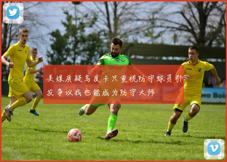 美媒质疑乌度卡只重视防守球员引发争议我也能成为防守大师