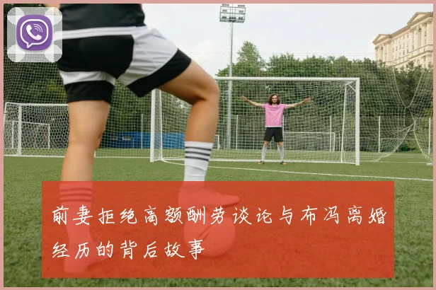 前妻拒绝高额酬劳谈论与布冯离婚经历的背后故事