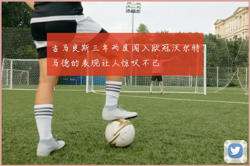 吉马良斯三年两度闯入欧冠沃尔特马德的表现让人惊叹不已