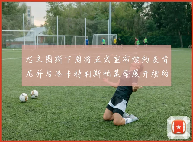 尤文图斯下周将正式宣布续约麦肯尼并与洛卡特利斯帕莱蒂展开续约谈判