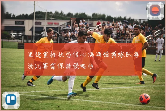 里德重拾状态信心满满强调球队每场比赛需保持侵略性