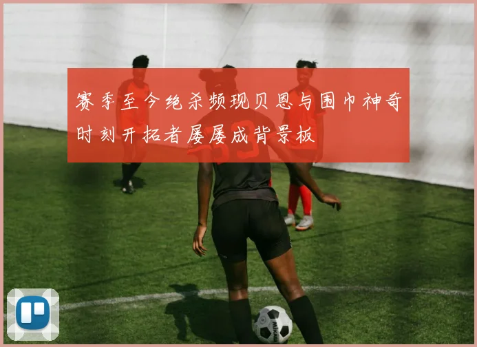 赛季至今绝杀频现贝恩与围巾神奇时刻开拓者屡屡成背景板