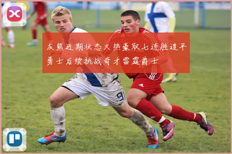 灰熊近期状态火热豪取七连胜追平勇士后续挑战奇才雷霆爵士