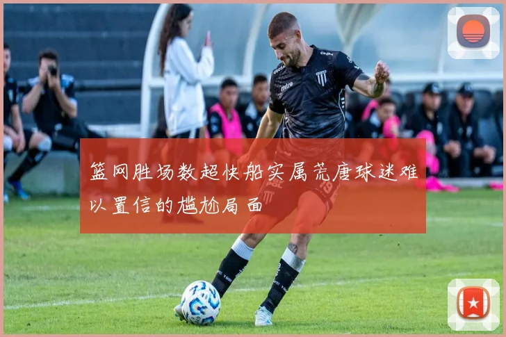 篮网胜场数超快船实属荒唐球迷难以置信的尴尬局面
